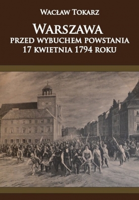 Warszawa przed wybuchem powstania 17 kwietnia 1794 roku - Tokarz Wacław