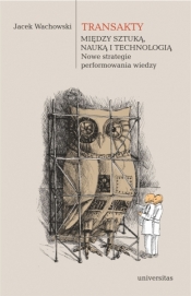 Transakty Między sztuką, nauką i technologią. Nowe strategie performowania wiedzy - Jacek Wachowski