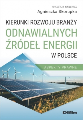 Kierunki rozwoju branży odnawialnych źródeł energii w Polsce. Aspekty prawne - Skorupka Agnieszka redakcja naukowa