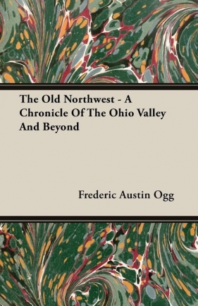 The Old Northwest - A Chronicle Of The Ohio Valley And Beyond - Ogg Frederic Austin