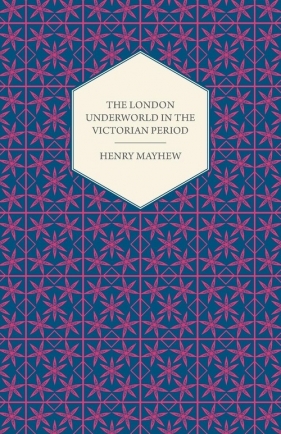 The London Underworld in the Victorian Period - Authentic First-Person Accounts by Beggars, Thieves and Prostitutes - Mayhew Henry