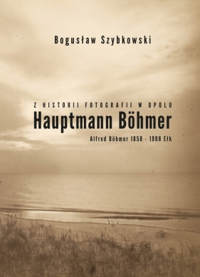 Z historii fotografii w Opolu, Hauptmann Böhmer, Alfred Böhmer 1858-1908 Ełk - Szybkowski Bogusław