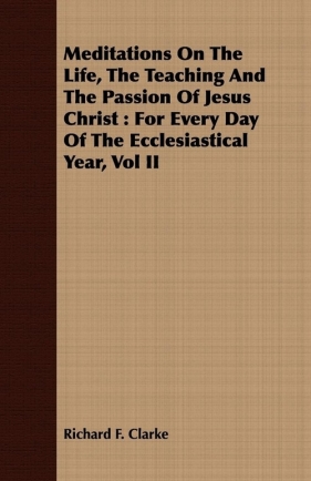 Meditations On The Life, The Teaching And The Passion Of Jesus Christ - Clarke Richard F.