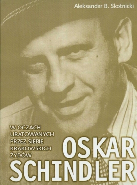 Oskar Schindler w oczach uratowanych przez siebie krakowskich Żydów - Aleksander B. Skotnicki