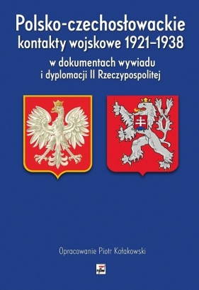 Polsko-czechosłowackie kontakty wojskowe 1921-1938 w dokumentach wywiadu i dyplomacji II Rzeczypospo - Kołakowski Piotr