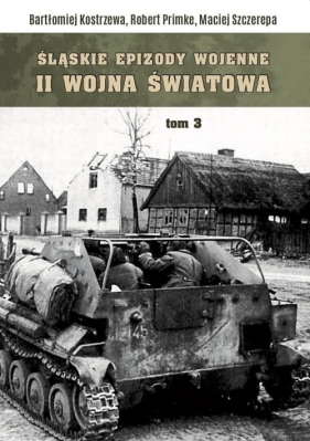 Śląskie epizody wojenne. Druga wojna światowa. Tom 3 - Bartłomiej Kostrzewa, Robert Primke, Maciej Szczerepa