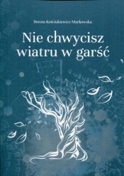 Nie chwycisz wiatru w garść - Kościukiewicz-Markowska Dorota