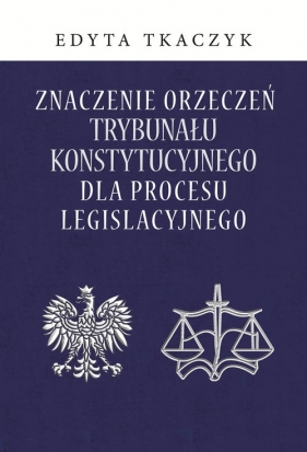 Znaczenie orzeczeń Trybunału Konstytucyjnego dla procesu legislacyjnego - Tkaczyk Edyta