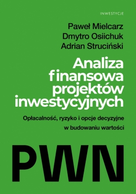 Analiza finansowa projektów inwestycyjnych. Opłacalność, ryzyko i opcje decyzyjne w budowaniu wartości - Paweł Mielcarz, Dmytro Osiichuk, Adrian Struciński