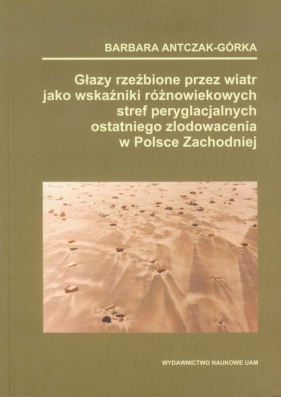 Głazy rzeźbione przez wiatr jako wskaźnik różnowiekowych stref peryglacjalnych ostatniego zlodowacenia w Polsce Zachodniej - Antczak-Górka Barbara