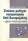 Zmiana polityki rozszerzania Unii Europejskiej Ujęcie instytucjonalne Szymański Adam