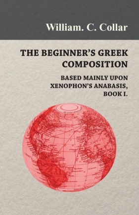The Beginner's Greek Composition - Based Mainly Upon Xenophon's Anabasis, Book I. - Collar William. C.