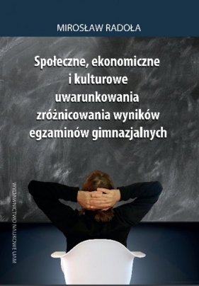 Społeczne, ekonomiczne i kulturowe uwarunkowania zróżnicowania wyników egzaminów gimnazjalnych - Mirosław Radoła