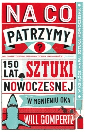 Na co patrzymy? 150 lat sztuki nowoczesnej w mgnieniu oka - Will Gompertz