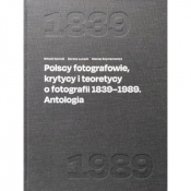 Polscy fotografowie, krytycy i teoretycy o fotografii 1839-1989. Antologia - SZYMANOWICZ MACIEJ redakcja, KANICKI WITOLD, ŁUCZAK DOROTA