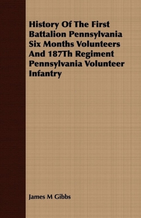History Of The First Battalion Pennsylvania Six Months Volunteers And 187Th Regiment Pennsylvania Volunteer Infantry - Gibbs James M