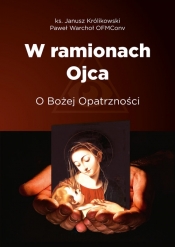 W ramionach Ojca. O Bożej Opatrzności - Paweł Warchoł, Janusz Królikowski