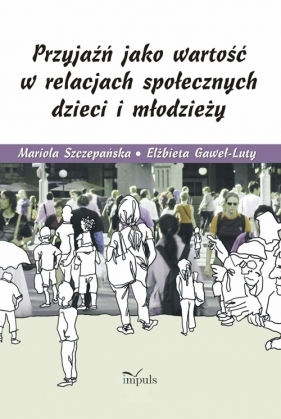 Przyjaźń jako wartość w relacjach społecznych dzieci i młodzieży - Szczepańska Mariola, Gaweł-Luty Elżbieta