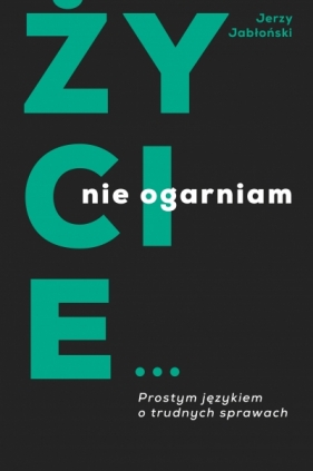 Życie nie ogarniam. Prostym językiem o trudnych sprawach - Jerzy Jabłoński