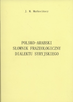 Polsko-arabski słownik frazeologiczny dialektu syryjskiego - Joanna Murkocińska, Michał Murkociński