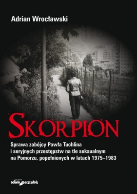 Skorpion. Sprawa zabójcy Pawła Tuchlina i seryjnych przestępstw na tle seksualnym na Pomorzu, popełnionych w latach 1975-1983 - Adrian Wrocławski