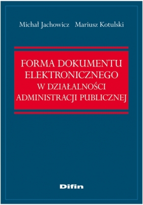 Forma dokumentu elektronicznego w działalności administracji publicznej - Jachowicz Michał, Kotulski Mariusz