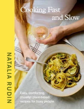 Cooking Fast and Slow: Easy, Comforting, (Mostly) Plant-based Recipes for Busy People - Natalia Rudin