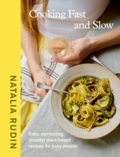 Cooking Fast and Slow: Easy, Comforting, (Mostly) Plant-based Recipes for Busy People - Natalia Rudin