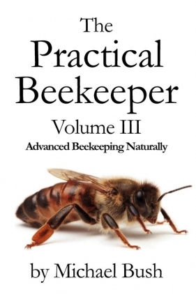 The Practical Beekeeper Volume III Advanced Beekeeping Naturally - Bush Michael