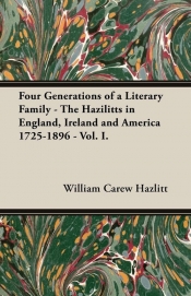 Four Generations of a Literary Family - The Hazilitts in England, Ireland and America 1725-1896 - Vol. I.