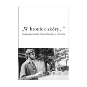 W kronice skóry... Recepcja twórczości Rafała Wojaczka w XXI wieku - Opracowanie zbiorowe