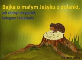 Bajka o małym Jeżyku z polanki jak zdobył przyjaciół kolegów i koleżanki - Lidia Elżbieta Szperlik