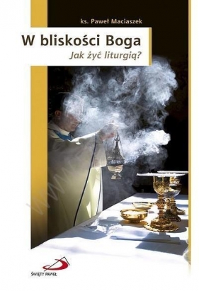 W bliskości Boga. Jak żyć liturgią? - ks. Paweł Maciaszek
