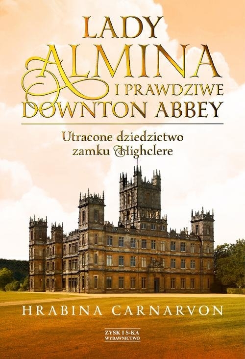 Lady Almina i prawdziwe Downton. Abbey Utracone dziedzictwo zamku Highclere