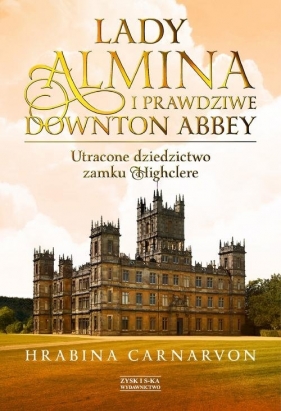 Lady Almina i prawdziwe Downton. Abbey Utracone dziedzictwo zamku Highclere - Carnarvon Fiona