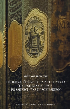 Okolicznościowa poezja polityczna okresu bezkrólewia po śmierci Jana III Sobieskiego - Trościński Grzegorz