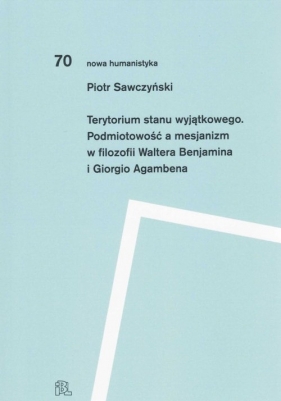 Terytorium stanu wyjątkowego Podmiotowość a mesjanizm w filozofii Waltera Benjamina i Giorgio Agamb - Piotr Sawczyński