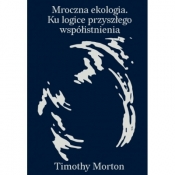 Mroczna ekologia. Ku logice przyszłego współistnienia - Morton Timothy