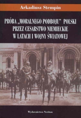 Próba "moralnego podboju" Polski przez Cesarstwo Niemieckie w latach I wojny światowej - Stempin Arkadiusz