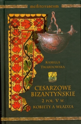 Cesarzowe bizantyjskie 2 poł V w. Kobiety a władza - Twardowska Kamila