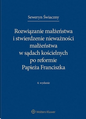 Rozwiązanie małżeństwa i stwierdzenie nieważności małżeństwa w sądach kościelnych po reformie Papieża Franciszka - Seweryn Świaczny