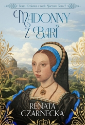 Bona. Królowa z rodu Sforzów. Tom 2. Madonny z Bari - Renata Czarnecka