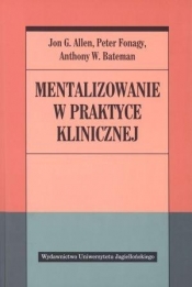 Mentalizowanie w praktyce klinicznej - Allen Jon G., Fonagy Peter, Bateman Anthony W.