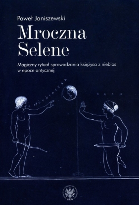 Mroczna Selene. Magiczny rytuał sprowadzania księżyca z niebios w epoce antycznej - Paweł Janiszewski