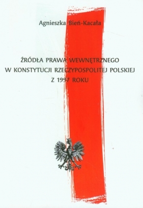 Źródła prawa wewnętrznego w Konstytucji Rzeczypospolitej Polskiej z 1997 roku - Bień-Kacała Agnieszka