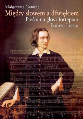 Między słowem a dźwiękiem Pieśni na głos i fortepian Franza Liszta - Gamrat Małgorzata