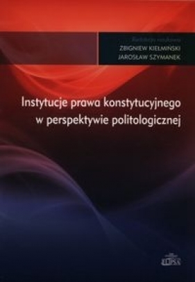 Instytucje prawa konstytucyjnego w perspektywie politologicznej - Zbigniew Kiełmiński, Jarosław