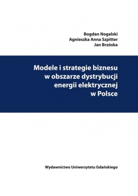 Modele i strategie biznesu w obszarze dystrybucji energii elektrycznej w Polsce - Nogalski Bogdan, Szpitter Agnieszka Anna, Brzóska Jan