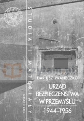 Powiatowy Urząd Bezpieczeństwa w Przemyślu 1944-1956 - Iwaneczko Dariusz