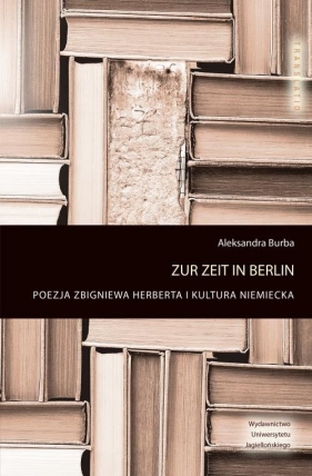 Zur Zeit in Berlin. Poezja Zbigniewa Herberta i kultura niemiecka - Burba Aleksandra